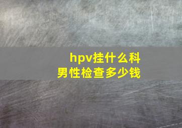 hpv挂什么科 男性检查多少钱